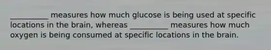 __________ measures how much glucose is being used at specific locations in the brain, whereas __________ measures how much oxygen is being consumed at specific locations in the brain.