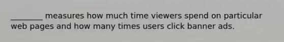 ________ measures how much time viewers spend on particular web pages and how many times users click banner ads.