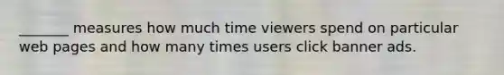 _______ measures how much time viewers spend on particular web pages and how many times users click banner ads.