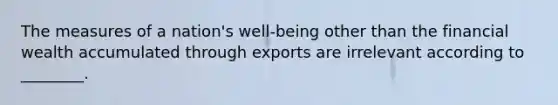 The measures of a nation's well-being other than the financial wealth accumulated through exports are irrelevant according to ________.