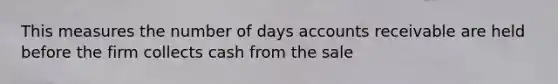 This measures the number of days accounts receivable are held before the firm collects cash from the sale