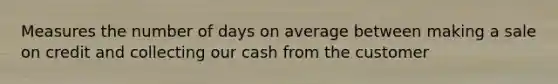 Measures the number of days on average between making a sale on credit and collecting our cash from the customer