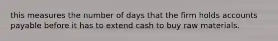 this measures the number of days that the firm holds accounts payable before it has to extend cash to buy raw materials.