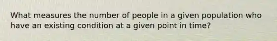 What measures the number of people in a given population who have an existing condition at a given point in time?