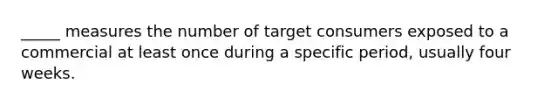 _____ measures the number of target consumers exposed to a commercial at least once during a specific period, usually four weeks.