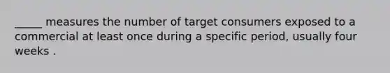 _____ measures the number of target consumers exposed to a commercial at least once during a specific period, usually four weeks .