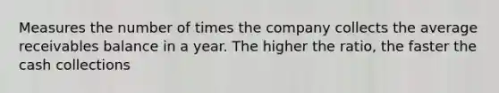 Measures the number of times the company collects the average receivables balance in a year. The higher the ratio, the faster the cash collections