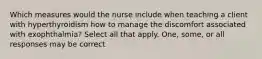 Which measures would the nurse include when teaching a client with hyperthyroidism how to manage the discomfort associated with exophthalmia? Select all that apply. One, some, or all responses may be correct