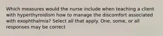 Which measures would the nurse include when teaching a client with hyperthyroidism how to manage the discomfort associated with exophthalmia? Select all that apply. One, some, or all responses may be correct