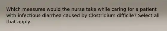 Which measures would the nurse take while caring for a patient with infectious diarrhea caused by Clostridium difficile? Select all that apply.