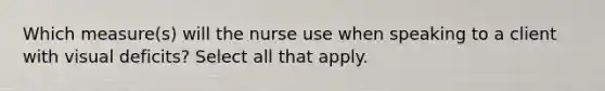 Which measure(s) will the nurse use when speaking to a client with visual deficits? Select all that apply.