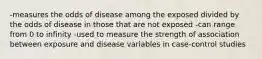 -measures the odds of disease among the exposed divided by the odds of disease in those that are not exposed -can range from 0 to infinity -used to measure the strength of association between exposure and disease variables in case-control studies