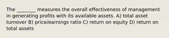 The ________ measures the overall effectiveness of management in generating profits with its available assets. A) total asset turnover B) price/earnings ratio C) return on equity D) return on total assets