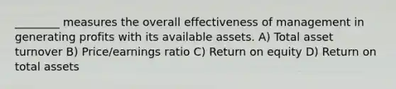 ________ measures the overall effectiveness of management in generating profits with its available assets. A) Total asset turnover B) Price/earnings ratio C) Return on equity D) Return on total assets