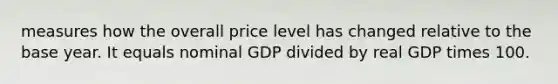 measures how the overall price level has changed relative to the base year. It equals nominal GDP divided by real GDP times 100.