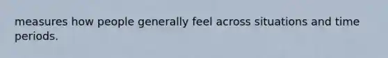 measures how people generally feel across situations and time periods.