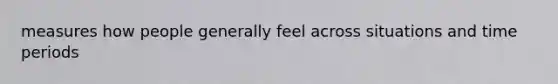 measures how people generally feel across situations and time periods