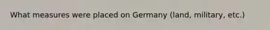 What measures were placed on Germany (land, military, etc.)