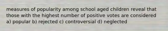 measures of popularity among school aged children reveal that those with the highest number of positive votes are considered a) popular b) rejected c) controversial d) neglected