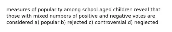 measures of popularity among school-aged children reveal that those with mixed numbers of positive and negative votes are considered a) popular b) rejected c) controversial d) neglected