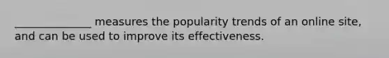 ______________ measures the popularity trends of an online site, and can be used to improve its effectiveness.