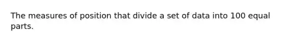 The measures of position that divide a set of data into 100 equal parts.