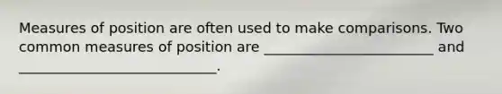 Measures of position are often used to make comparisons. Two common measures of position are ________________________ and ____________________________.