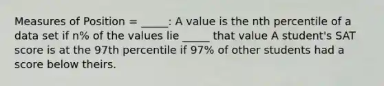 Measures of Position = _____: A value is the nth percentile of a data set if n% of the values lie _____ that value A student's SAT score is at the 97th percentile if 97% of other students had a score below theirs.