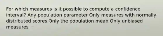 For which measures is it possible to compute a confidence interval? Any population parameter Only measures with normally distributed scores Only the population mean Only unbiased measures