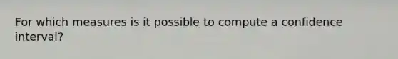 For which measures is it possible to compute a confidence interval?