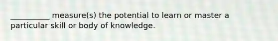 __________ measure(s) the potential to learn or master a particular skill or body of knowledge.