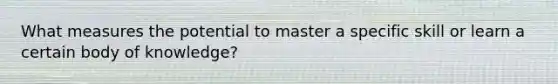 What measures the potential to master a specific skill or learn a certain body of knowledge?