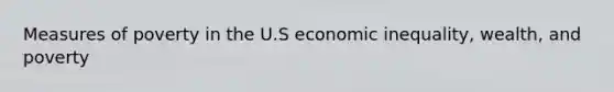 Measures of poverty in the U.S economic inequality, wealth, and poverty