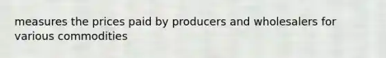 measures the prices paid by producers and wholesalers for various commodities