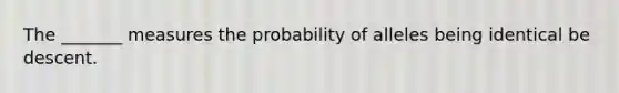 The _______ measures the probability of alleles being identical be descent.