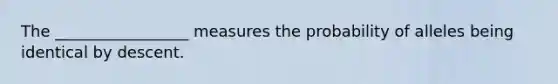 The _________________ measures the probability of alleles being identical by descent.