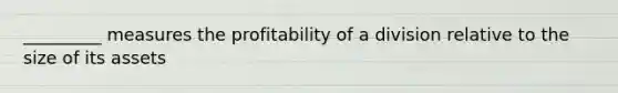 _________ measures the profitability of a division relative to the size of its assets