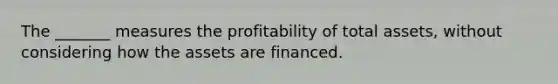 The _______ measures the profitability of total assets, without considering how the assets are financed.