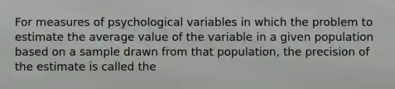 For measures of psychological variables in which the problem to estimate the average value of the variable in a given population based on a sample drawn from that population, the precision of the estimate is called the