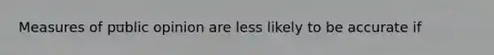 Measures of public opinion are less likely to be accurate if