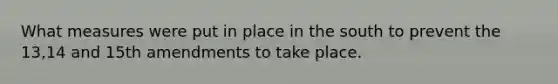 What measures were put in place in the south to prevent the 13,14 and 15th amendments to take place.