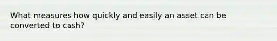 What measures how quickly and easily an asset can be converted to cash?