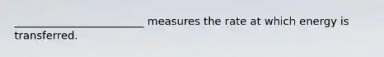 ________________________ measures the rate at which energy is transferred.