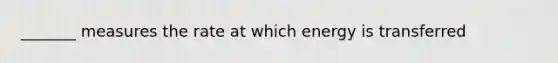 _______ measures the rate at which energy is transferred