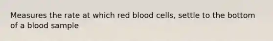 Measures the rate at which red blood cells, settle to the bottom of a blood sample