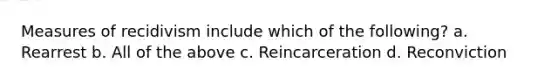 Measures of recidivism include which of the following? a. Rearrest b. All of the above c. Reincarceration d. Reconviction