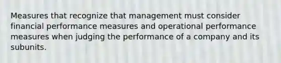 Measures that recognize that management must consider financial performance measures and operational performance measures when judging the performance of a company and its subunits.