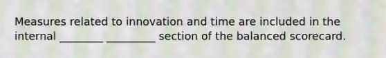 Measures related to innovation and time are included in the internal ________ _________ section of the balanced scorecard.