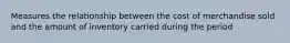 Measures the relationship between the cost of merchandise sold and the amount of inventory carried during the period