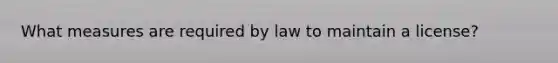 What measures are required by law to maintain a license?